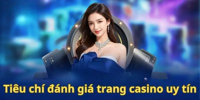 Tiêu chí đánh giá chính xác trang casino uy tín hàng đầu thị trường 